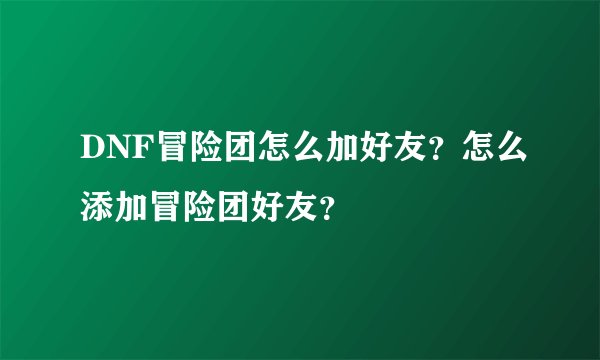 DNF冒险团怎么加好友？怎么添加冒险团好友？