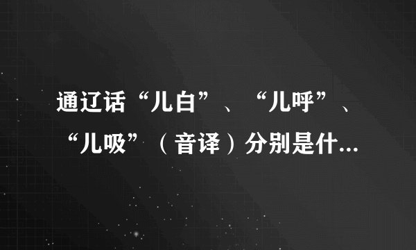 通辽话“儿白”、“儿呼”、“儿吸”（音译）分别是什么意思？