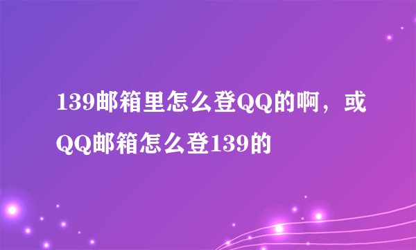 139邮箱里怎么登QQ的啊，或QQ邮箱怎么登139的