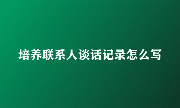 培养联系人谈话记录怎么写