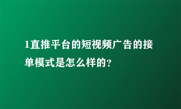 1直推平台的短视频广告的接单模式是怎么样的？