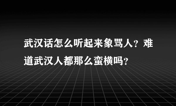 武汉话怎么听起来象骂人？难道武汉人都那么蛮横吗？