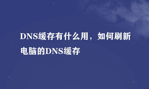 DNS缓存有什么用，如何刷新电脑的DNS缓存