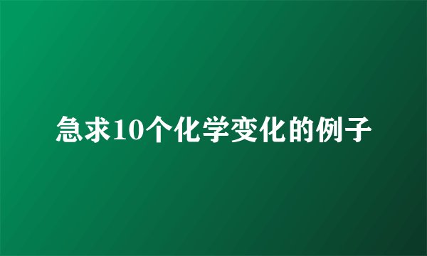 急求10个化学变化的例子