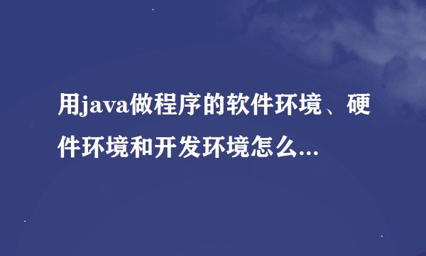 用java做程序的软件环境、硬件环境和开发环境怎么写啊？？简历上要求写的。