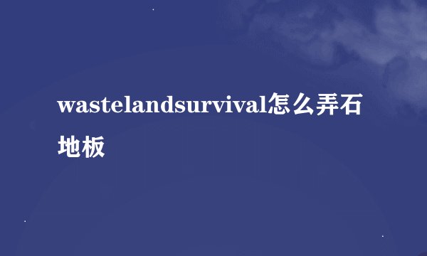 wastelandsurvival怎么弄石地板