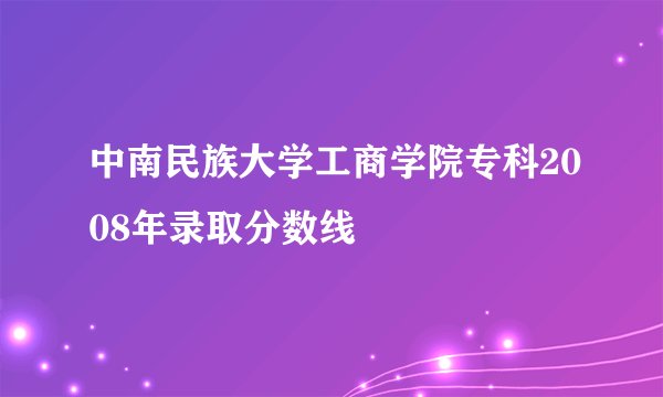 中南民族大学工商学院专科2008年录取分数线