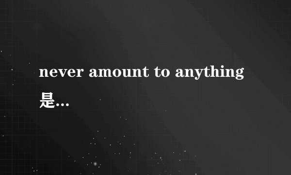 never amount to anything是什么意思