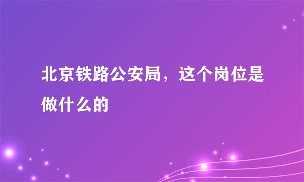 北京铁路公安局，这个岗位是做什么的