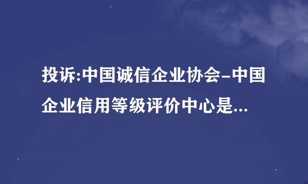 投诉:中国诚信企业协会-中国企业信用等级评价中心是不是骗子？