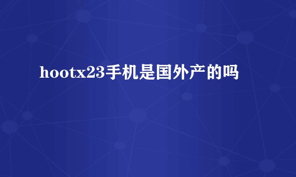 hootx23手机是国外产的吗