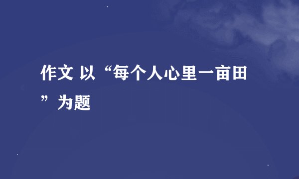 作文 以“每个人心里一亩田”为题