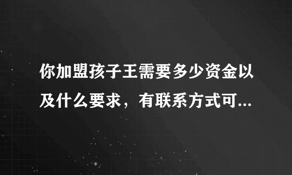 你加盟孩子王需要多少资金以及什么要求，有联系方式可以给我么，我是杭州的