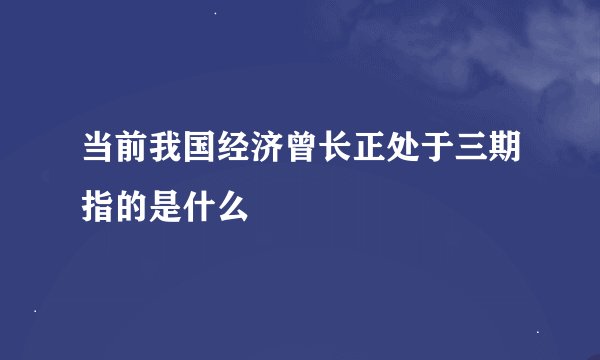 当前我国经济曾长正处于三期指的是什么