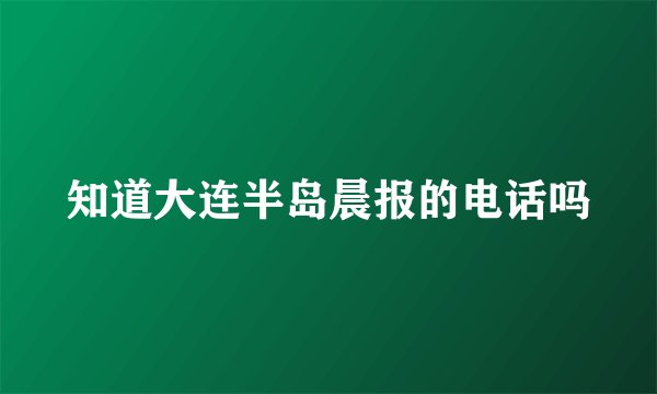 知道大连半岛晨报的电话吗