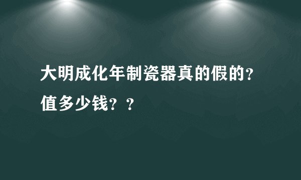 大明成化年制瓷器真的假的？值多少钱？？