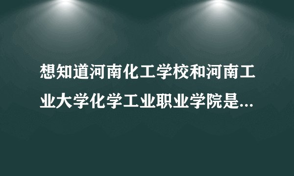 想知道河南化工学校和河南工业大学化学工业职业学院是同一个学校吗