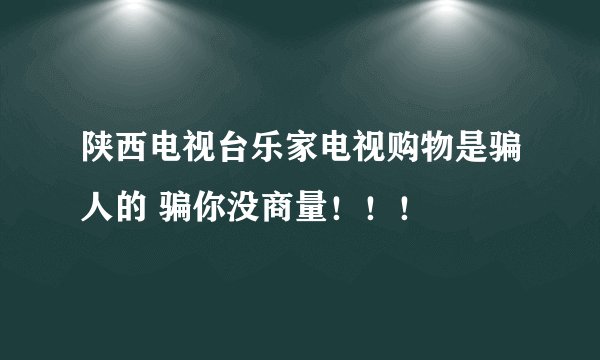 陕西电视台乐家电视购物是骗人的 骗你没商量！！！