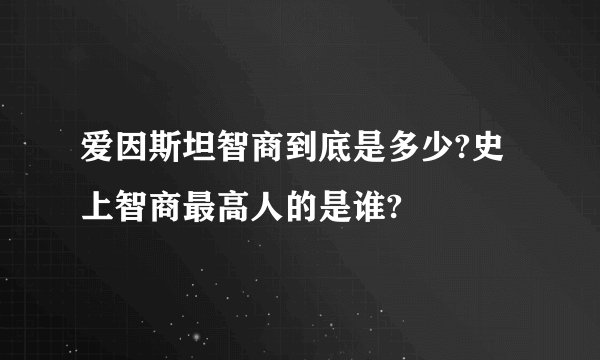 爱因斯坦智商到底是多少?史上智商最高人的是谁?