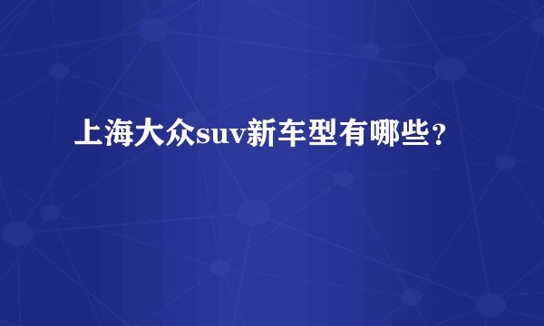 上海大众suv新车型有哪些？