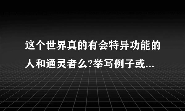 这个世界真的有会特异功能的人和通灵者么?举写例子或见闻来分享吓
