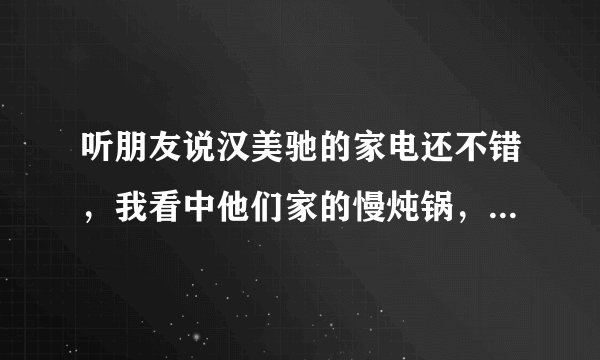 听朋友说汉美驰的家电还不错，我看中他们家的慢炖锅，但不知道哪种好，品种太多了。