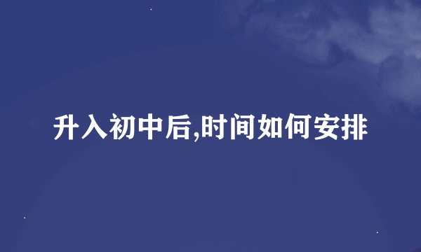 升入初中后,时间如何安排