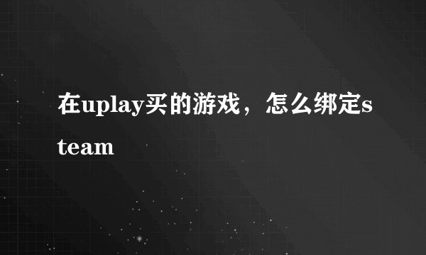 在uplay买的游戏，怎么绑定steam