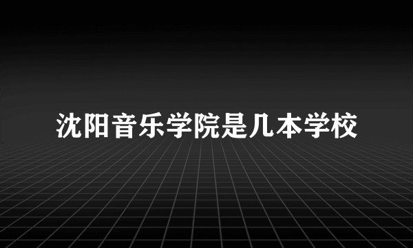 沈阳音乐学院是几本学校