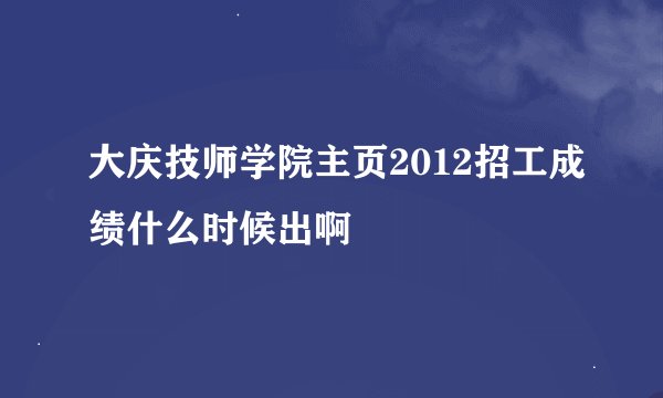 大庆技师学院主页2012招工成绩什么时候出啊