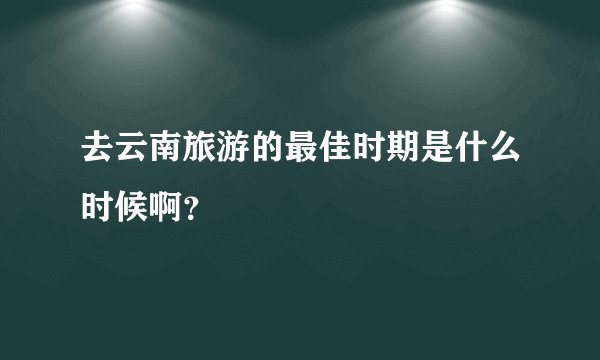 去云南旅游的最佳时期是什么时候啊？
