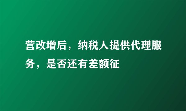 营改增后，纳税人提供代理服务，是否还有差额征