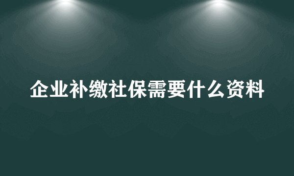 企业补缴社保需要什么资料