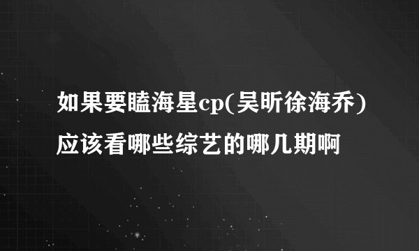如果要瞌海星cp(吴昕徐海乔)应该看哪些综艺的哪几期啊
