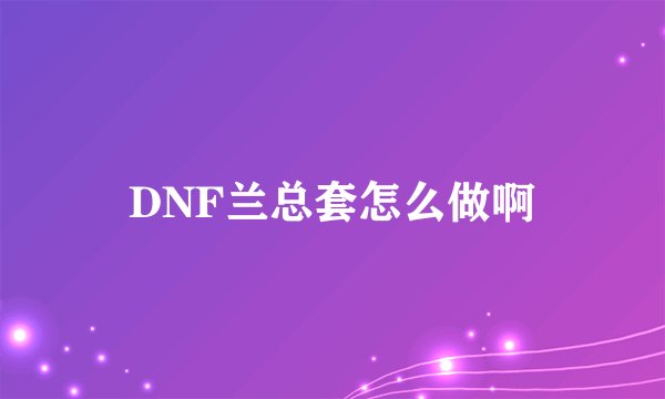 DNF兰总套怎么做啊
