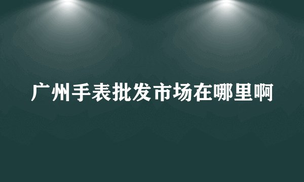 广州手表批发市场在哪里啊