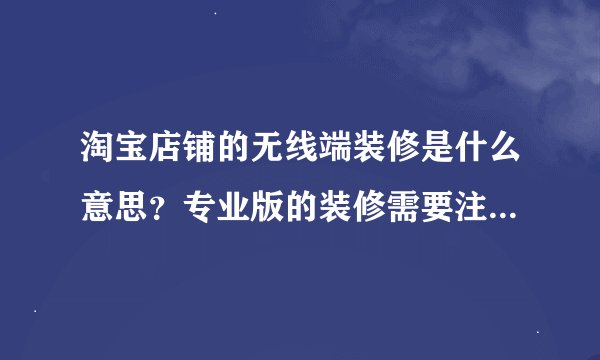 淘宝店铺的无线端装修是什么意思？专业版的装修需要注意什么，有设呢么好的方法举措吗？