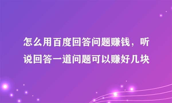 怎么用百度回答问题赚钱，听说回答一道问题可以赚好几块