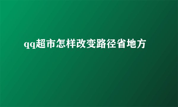 qq超市怎样改变路径省地方