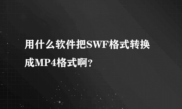 用什么软件把SWF格式转换成MP4格式啊？