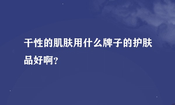 干性的肌肤用什么牌子的护肤品好啊？