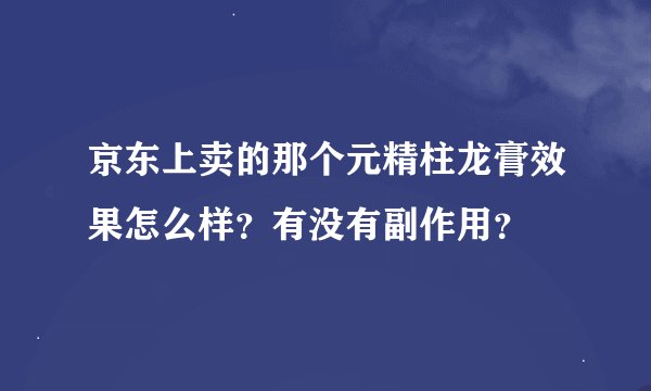 京东上卖的那个元精柱龙膏效果怎么样？有没有副作用？