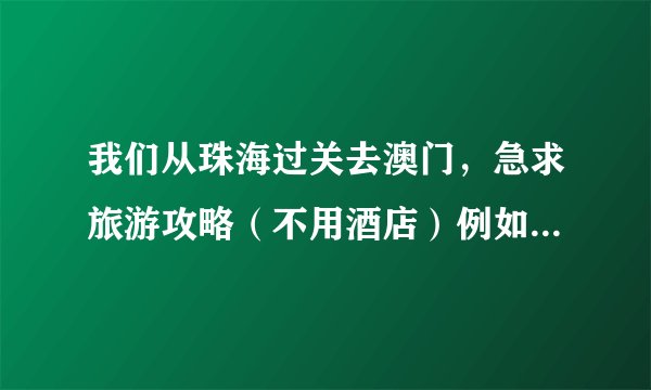 我们从珠海过关去澳门，急求旅游攻略（不用酒店）例如像巴士线路 或者 打的去这些需要多少钱？？？