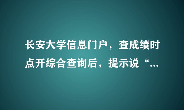长安大学信息门户，查成绩时点开综合查询后，提示说“未完成评估，不能查看成绩”是什么意思？该怎么办？