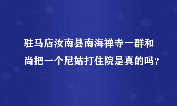 驻马店汝南县南海禅寺一群和尚把一个尼姑打住院是真的吗？