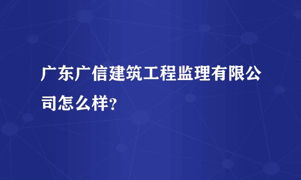 广东广信建筑工程监理有限公司怎么样？