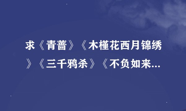求《青蔷》《木槿花西月锦绣》《三千鸦杀》《不负如来不负卿》，谢谢啦