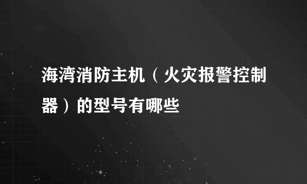 海湾消防主机（火灾报警控制器）的型号有哪些