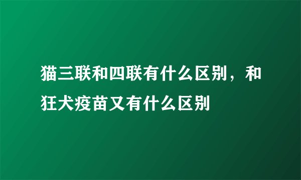 猫三联和四联有什么区别，和狂犬疫苗又有什么区别
