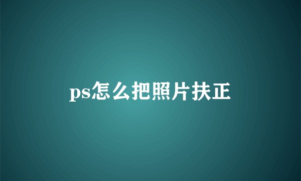 ps怎么把照片扶正